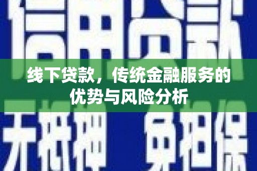 宜州线下贷款，传统金融服务的优势与风险分析