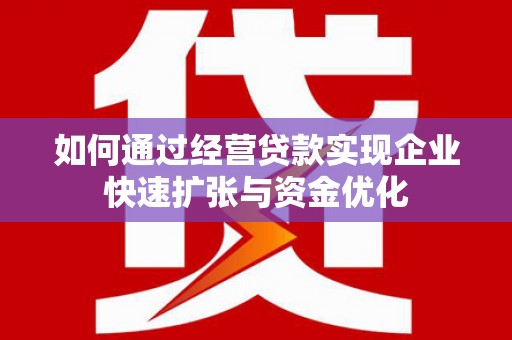 宜州如何通过经营贷款实现企业快速扩张与资金优化