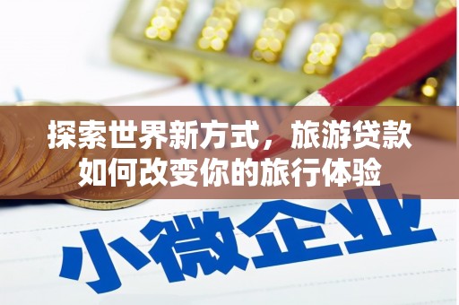 宜州探索世界新方式，旅游贷款如何改变你的旅行体验