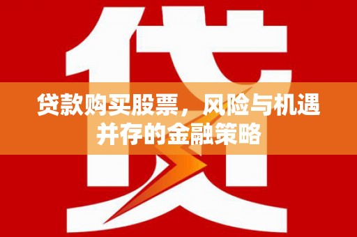 宜州贷款购买股票，风险与机遇并存的金融策略