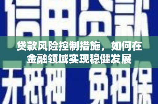 宜州贷款风险控制措施，如何在金融领域实现稳健发展
