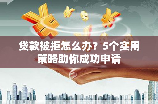 宜州贷款被拒怎么办？5个实用策略助你成功申请
