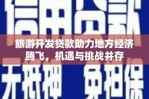 宜州旅游开发贷款助力地方经济腾飞，机遇与挑战并存