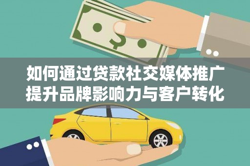 宜州如何通过贷款社交媒体推广提升品牌影响力与客户转化率