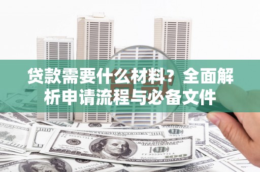 宜州贷款需要什么材料？全面解析申请流程与必备文件