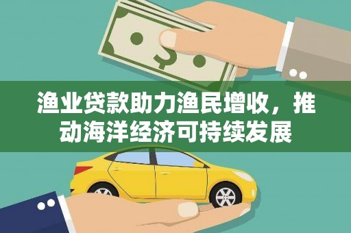 宜州渔业贷款助力渔民增收，推动海洋经济可持续发展