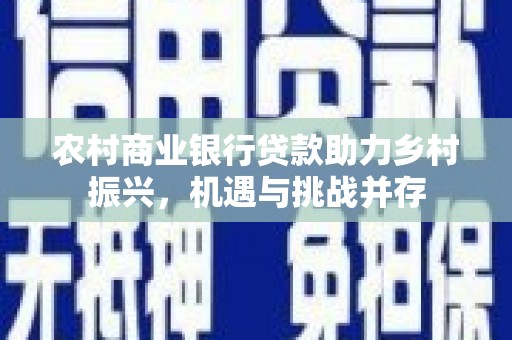 宜州农村商业银行贷款助力乡村振兴，机遇与挑战并存