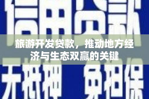 宜州旅游开发贷款，推动地方经济与生态双赢的关键