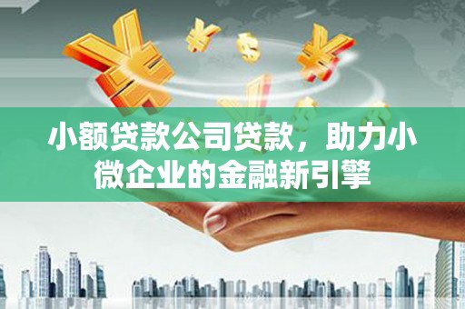 宜州小额贷款公司贷款，助力小微企业的金融新引擎