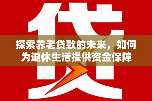 宜州探索养老贷款的未来，如何为退休生活提供资金保障