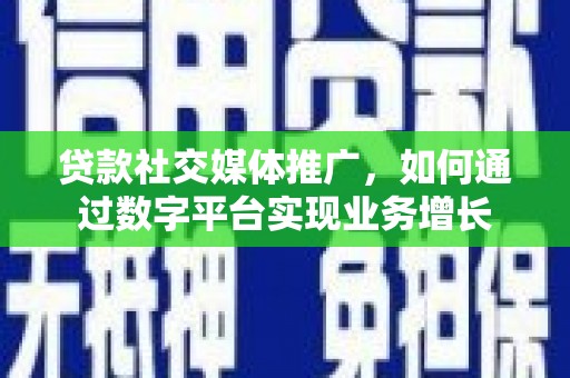 宜州贷款社交媒体推广，如何通过数字平台实现业务增长