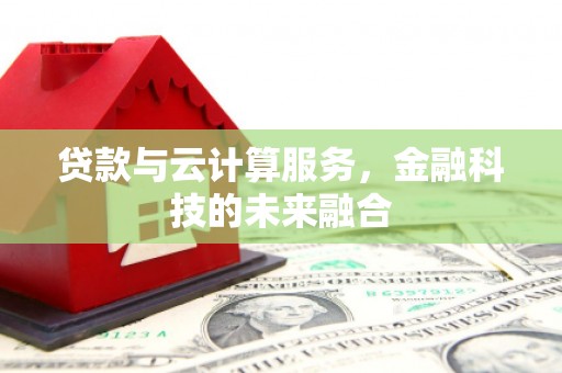 宜州贷款与云计算服务，金融科技的未来融合