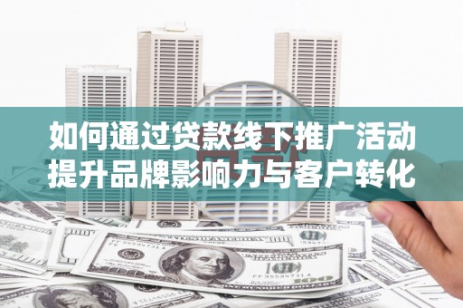 宜州如何通过贷款线下推广活动提升品牌影响力与客户转化率