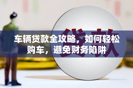 宜州车辆贷款全攻略，如何轻松购车，避免财务陷阱