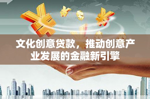 宜州文化创意贷款，推动创意产业发展的金融新引擎