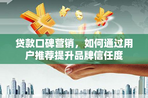 宜州贷款口碑营销，如何通过用户推荐提升品牌信任度