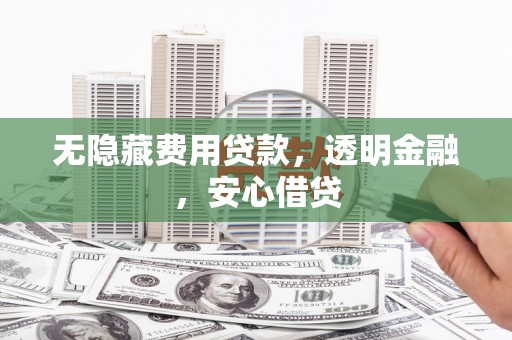 宜州无隐藏费用贷款，透明金融，安心借贷