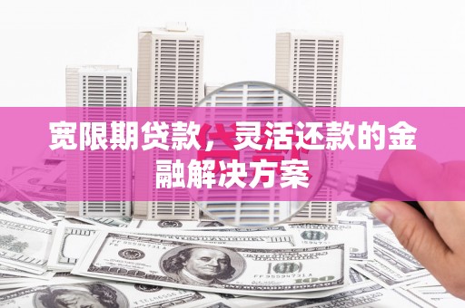 宜州宽限期贷款，灵活还款的金融解决方案