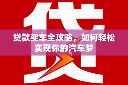 宜州贷款买车全攻略，如何轻松实现你的汽车梦