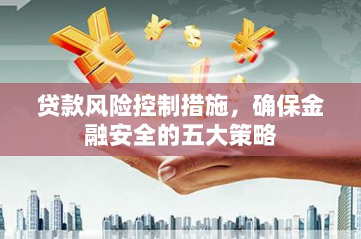 宜州贷款风险控制措施，确保金融安全的五大策略