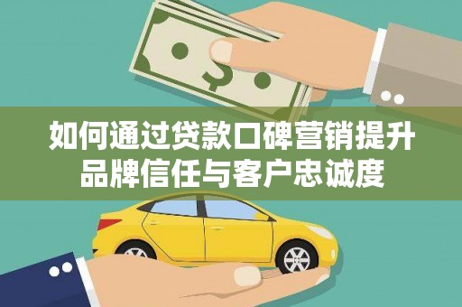 宜州如何通过贷款口碑营销提升品牌信任与客户忠诚度