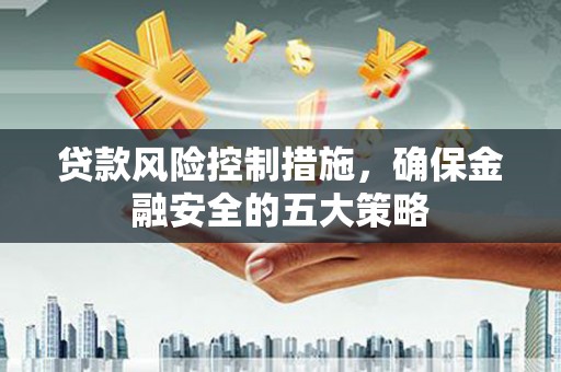 宜州贷款风险控制措施，确保金融安全的五大策略