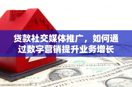 宜州贷款社交媒体推广，如何通过数字营销提升业务增长