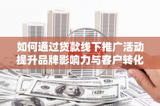 宜州如何通过贷款线下推广活动提升品牌影响力与客户转化率