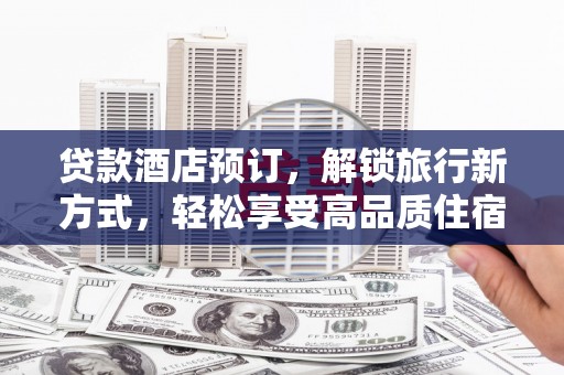 宜州贷款酒店预订，解锁旅行新方式，轻松享受高品质住宿