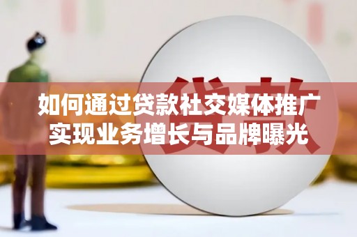 宜州如何通过贷款社交媒体推广实现业务增长与品牌曝光