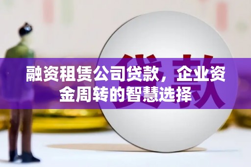 宜州融资租赁公司贷款，企业资金周转的智慧选择