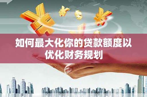 宜州如何最大化你的贷款额度以优化财务规划