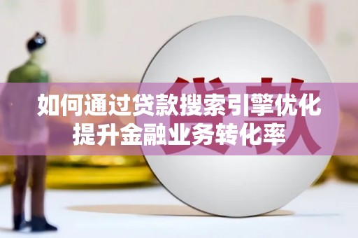 宜州如何通过贷款搜索引擎优化提升金融业务转化率
