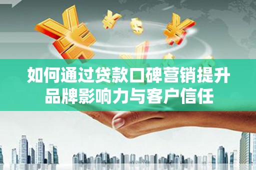 宜州如何通过贷款口碑营销提升品牌影响力与客户信任