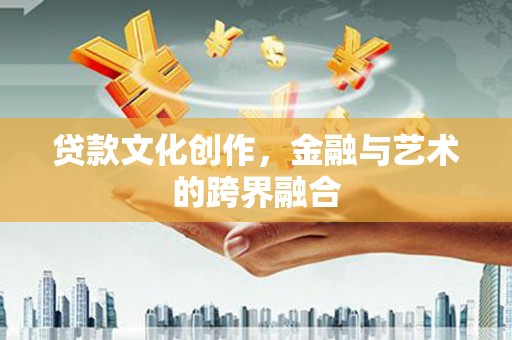 宜州贷款文化创作，金融与艺术的跨界融合