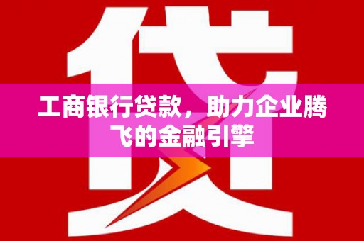 宜州工商银行贷款，助力企业腾飞的金融引擎