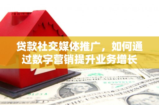 宜州贷款社交媒体推广，如何通过数字营销提升业务增长