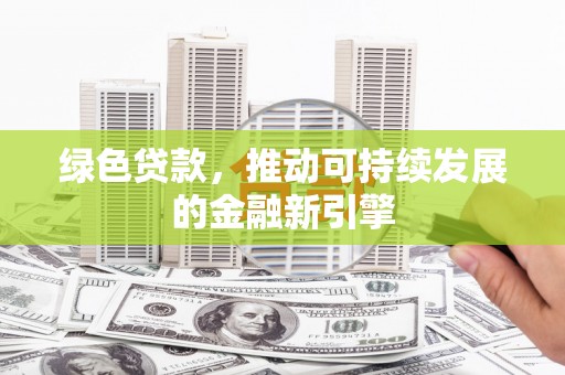 宜州绿色贷款，推动可持续发展的金融新引擎