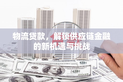 宜州物流贷款，解锁供应链金融的新机遇与挑战