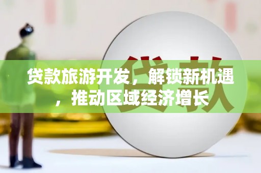 宜州贷款旅游开发，解锁新机遇，推动区域经济增长
