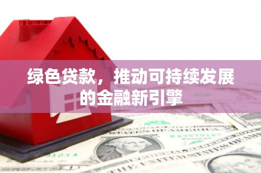 宜州绿色贷款，推动可持续发展的金融新引擎