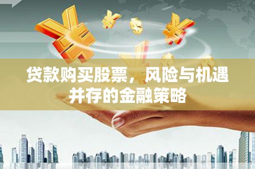 宜州贷款购买股票，风险与机遇并存的金融策略