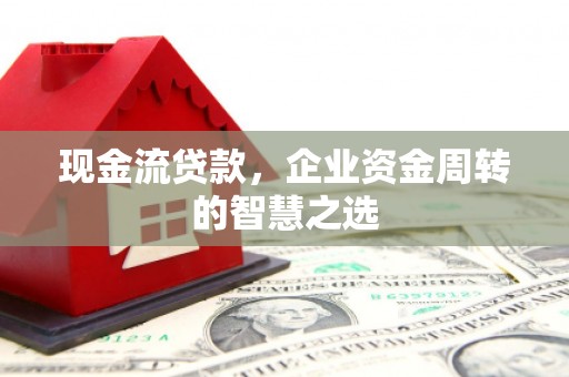 宜州现金流贷款，企业资金周转的智慧之选