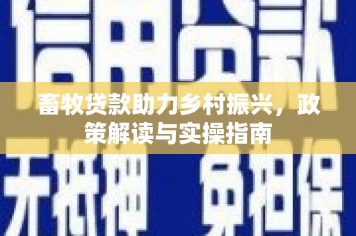 宜州畜牧贷款助力乡村振兴，政策解读与实操指南