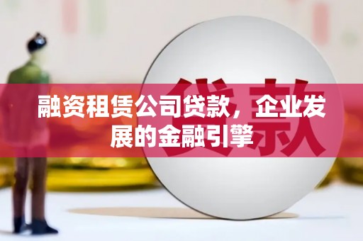 宜州融资租赁公司贷款，企业发展的金融引擎