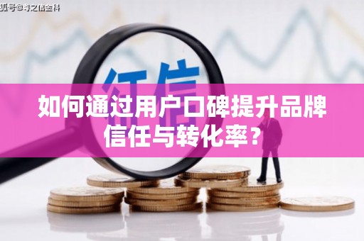 宜州如何通过用户口碑提升品牌信任与转化率？