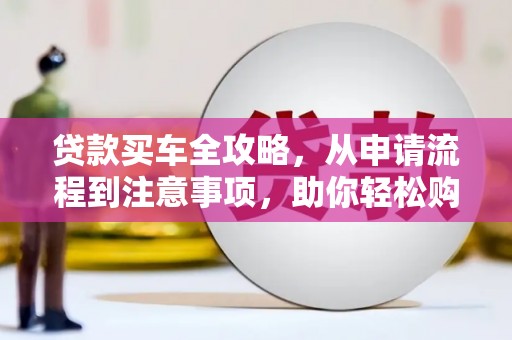 宜州贷款买车全攻略，从申请流程到注意事项，助你轻松购车