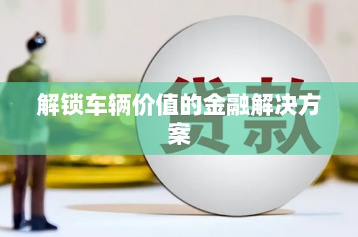 宜州解锁车辆价值的金融解决方案